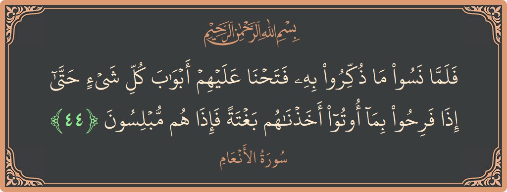 Verse 44 - Surah Al-An'aam: (فلما نسوا ما ذكروا به فتحنا عليهم أبواب كل شيء حتى إذا فرحوا بما أوتوا أخذناهم بغتة فإذا هم مبلسون...) - English