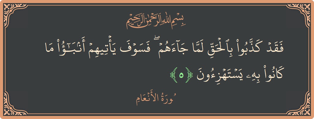 Verse 5 - Surah Al-An'aam: (فقد كذبوا بالحق لما جاءهم ۖ فسوف يأتيهم أنباء ما كانوا به يستهزئون...) - English