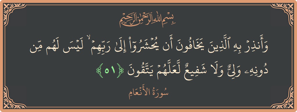 Verse 51 - Surah Al-An'aam: (وأنذر به الذين يخافون أن يحشروا إلى ربهم ۙ ...
