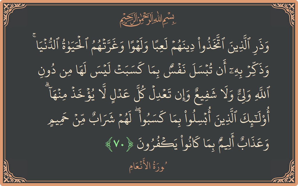 الآية 70 - سورة الأنعام: (وذر الذين اتخذوا دينهم لعبا ولهوا وغرتهم الحياة الدنيا ۚ وذكر به أن تبسل نفس بما كسبت ليس لها من...)