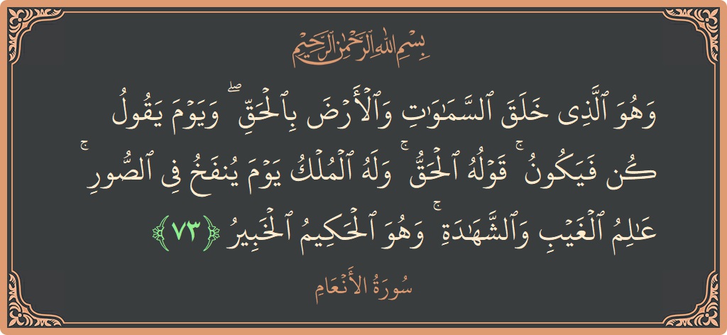 الآية 73 - سورة الأنعام: (وهو الذي خلق السماوات والأرض بالحق ۖ ويوم يقول كن فيكون ۚ قوله الحق ۚ وله الملك يوم ينفخ في...)