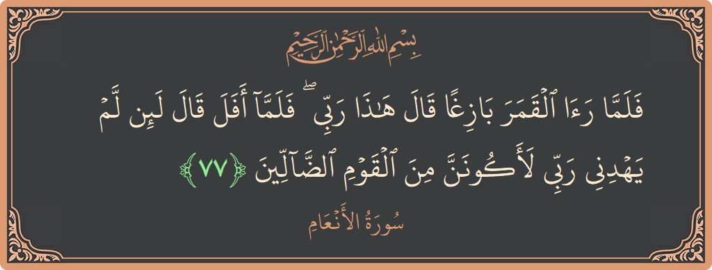 الآية 77 - سورة الأنعام: (فلما رأى القمر بازغا قال هذا ربي ۖ فلما أفل قال لئن لم يهدني ربي لأكونن من القوم الضالين...)