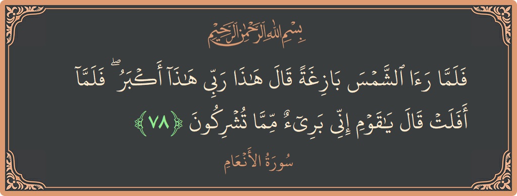 78 - En'am Suresi ayeti: (فلما رأى الشمس بازغة قال هذا ربي هذا أكبر ۖ فلما أفلت قال يا قوم إني بريء مما تشركون...) - Türkçe