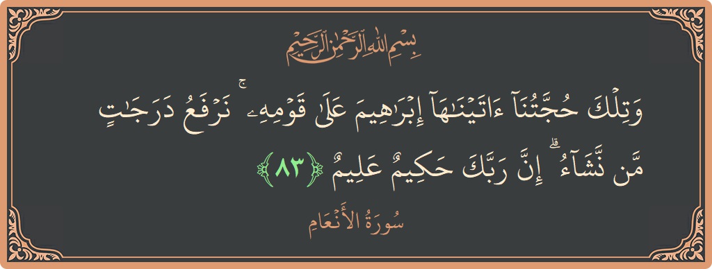 الآية 83 - سورة الأنعام: (وتلك حجتنا آتيناها إبراهيم على قومه ۚ نرفع درجات من نشاء ۗ إن ربك حكيم عليم...)