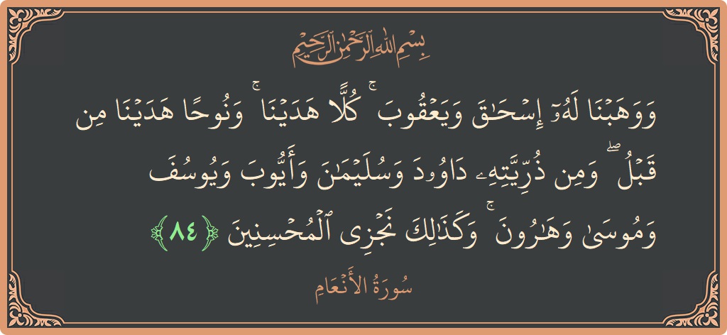 الآية 84 - سورة الأنعام: (ووهبنا له إسحاق ويعقوب ۚ كلا هدينا ۚ ونوحا هدينا من قبل ۖ ومن ذريته داوود وسليمان وأيوب ويوسف وموسى...)