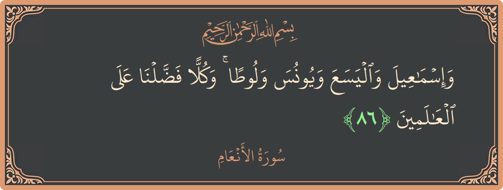 الآية 86 - سورة الأنعام: (وإسماعيل واليسع ويونس ولوطا ۚ وكلا فضلنا على العالمين...)