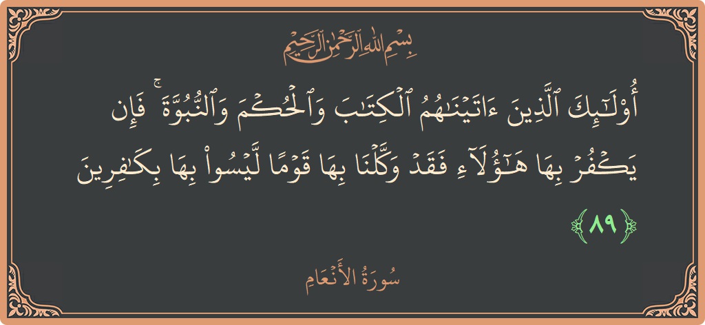 الآية 89 - سورة الأنعام: (أولئك الذين آتيناهم الكتاب والحكم والنبوة ۚ فإن يكفر بها هؤلاء فقد وكلنا بها قوما ليسوا بها بكافرين...)