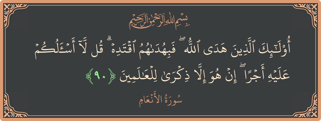 الآية 90 - سورة الأنعام: (أولئك الذين هدى الله ۖ فبهداهم اقتده ۗ قل لا أسألكم عليه أجرا ۖ إن هو إلا ذكرى للعالمين...)