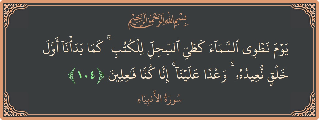 Verse 104 - Surah Al-Anbiyaa: (يوم نطوي السماء كطي السجل للكتب ۚ كما بدأنا أول خلق نعيده ۚ وعدا علينا ۚ إنا كنا فاعلين...) - English