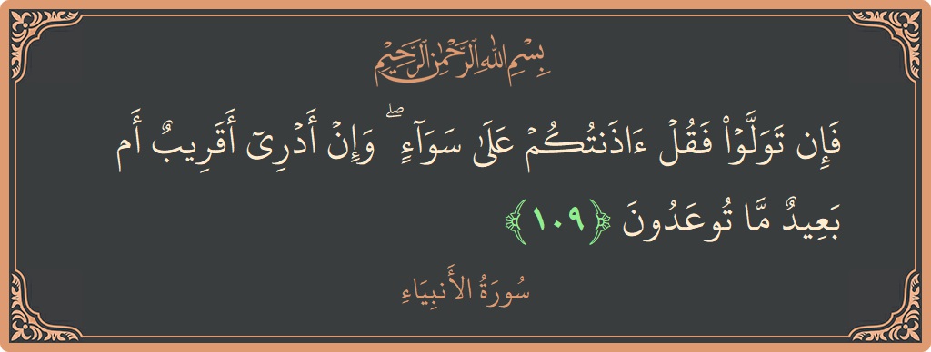 Verse 109 - Surah Al-Anbiyaa: (فإن تولوا فقل آذنتكم على سواء ۖ وإن أدري أقريب أم بعيد ما توعدون...) - English