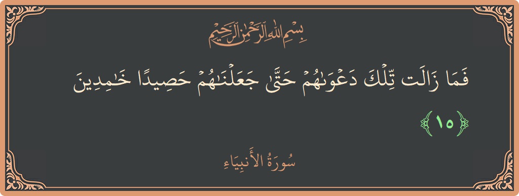 الآية 15 - سورة الأنبياء: (فما زالت تلك دعواهم حتى جعلناهم حصيدا خامدين...)
