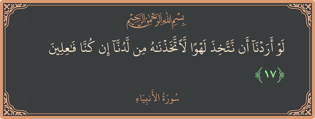 الآية 17 - سورة الأنبياء: (لو أردنا أن نتخذ لهوا لاتخذناه من لدنا إن كنا فاعلين...)