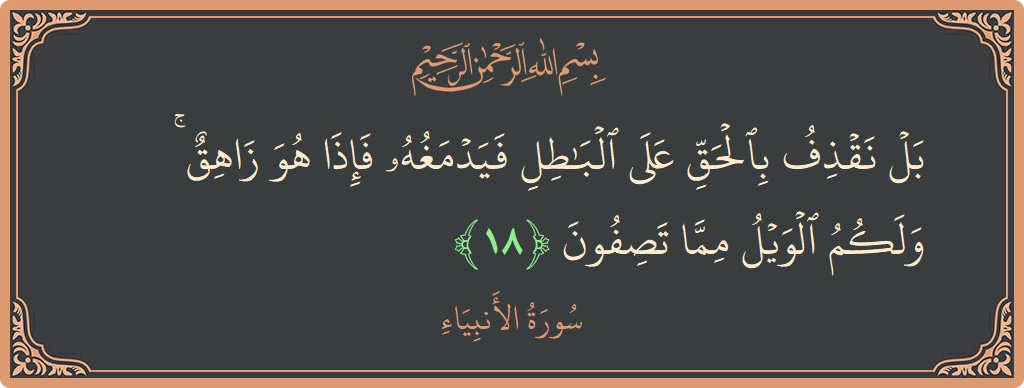 الآية 18 - سورة الأنبياء: (بل نقذف بالحق على الباطل فيدمغه فإذا هو زاهق ۚ ولكم الويل مما تصفون...)