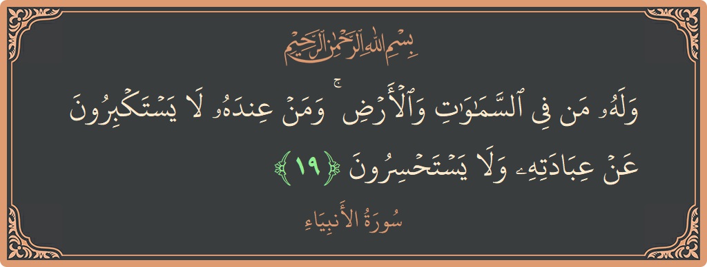 الآية 19 - سورة الأنبياء: (وله من في السماوات والأرض ۚ ومن عنده لا يستكبرون عن عبادته ولا يستحسرون...)