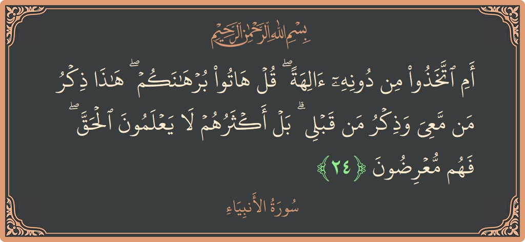 الآية 24 - سورة الأنبياء: (أم اتخذوا من دونه آلهة ۖ قل هاتوا برهانكم ۖ هذا ذكر من معي وذكر من قبلي ۗ بل أكثرهم...)