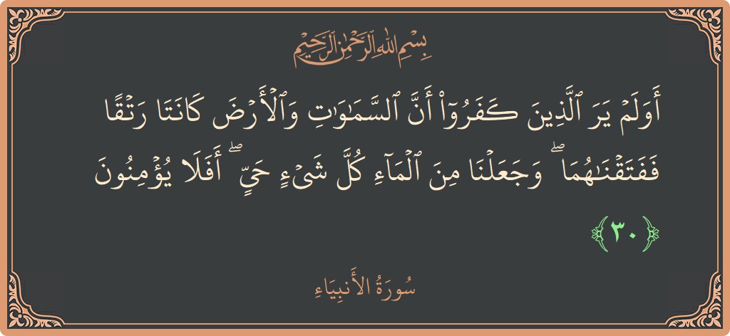 Verse 30 - Surah Al-Anbiyaa: (أولم ير الذين كفروا أن السماوات والأرض كانتا رتقا ففتقناهما ۖ وجعلنا من الماء كل شيء حي ۖ أفلا يؤمنون...) - English