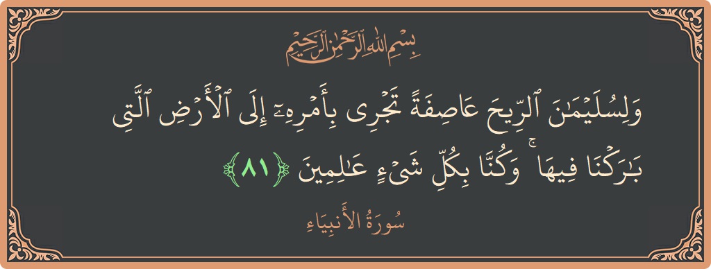 Verse 81 - Surah Al-Anbiyaa: (ولسليمان الريح عاصفة تجري بأمره إلى الأرض التي باركنا فيها ۚ وكنا بكل شيء عالمين...) - English