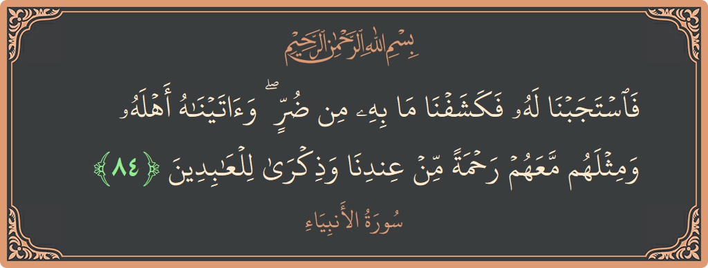 الآية 84 - سورة الأنبياء: (فاستجبنا له فكشفنا ما به من ضر ۖ وآتيناه أهله ومثلهم معهم رحمة من عندنا وذكرى للعابدين...)