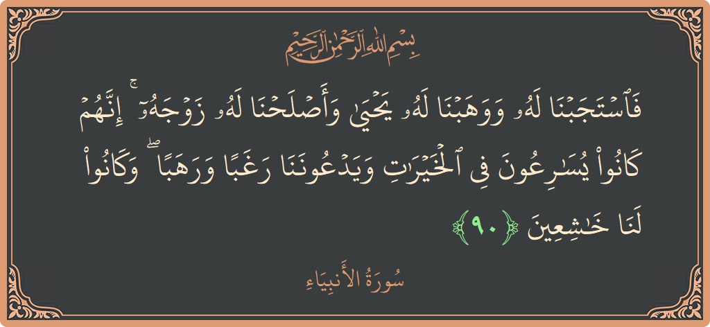 Verse 90 - Surah Al-Anbiyaa: (فاستجبنا له ووهبنا له يحيى وأصلحنا له زوجه ۚ إنهم كانوا يسارعون في الخيرات ويدعوننا رغبا ورهبا ۖ وكانوا لنا...) - English