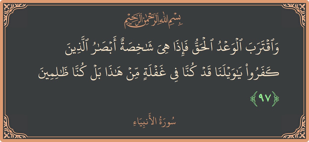 Verse 97 - Surah Al-Anbiyaa: (واقترب الوعد الحق فإذا هي شاخصة أبصار الذين كفروا يا ويلنا قد كنا في غفلة من هذا بل كنا ظالمين...) - English