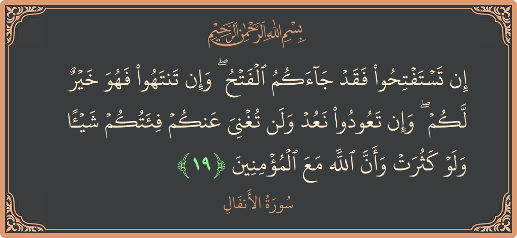 الآية 19 - سورة الأنفال: (إن تستفتحوا فقد جاءكم الفتح ۖ وإن تنتهوا فهو خير لكم ۖ وإن تعودوا نعد ولن تغني عنكم فئتكم شيئا...)