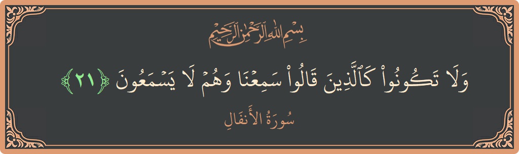 الآية 21 - سورة الأنفال: (ولا تكونوا كالذين قالوا سمعنا وهم لا يسمعون...)