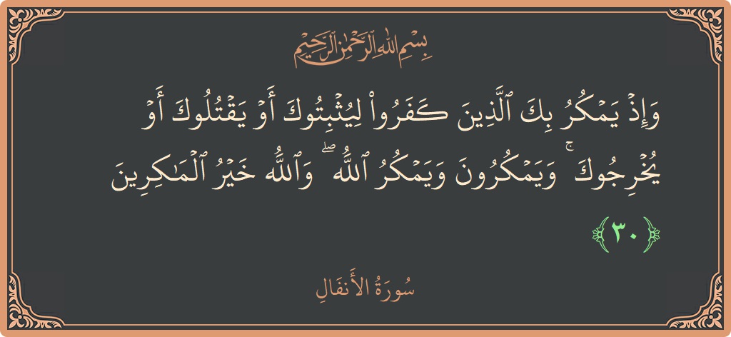 الآية 30 - سورة الأنفال: (وإذ يمكر بك الذين كفروا ليثبتوك أو يقتلوك أو يخرجوك ۚ ويمكرون ويمكر الله ۖ والله خير الماكرين...)