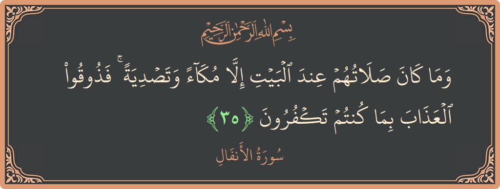 الآية 35 - سورة الأنفال: (وما كان صلاتهم عند البيت إلا مكاء وتصدية ۚ فذوقوا العذاب بما كنتم تكفرون...)