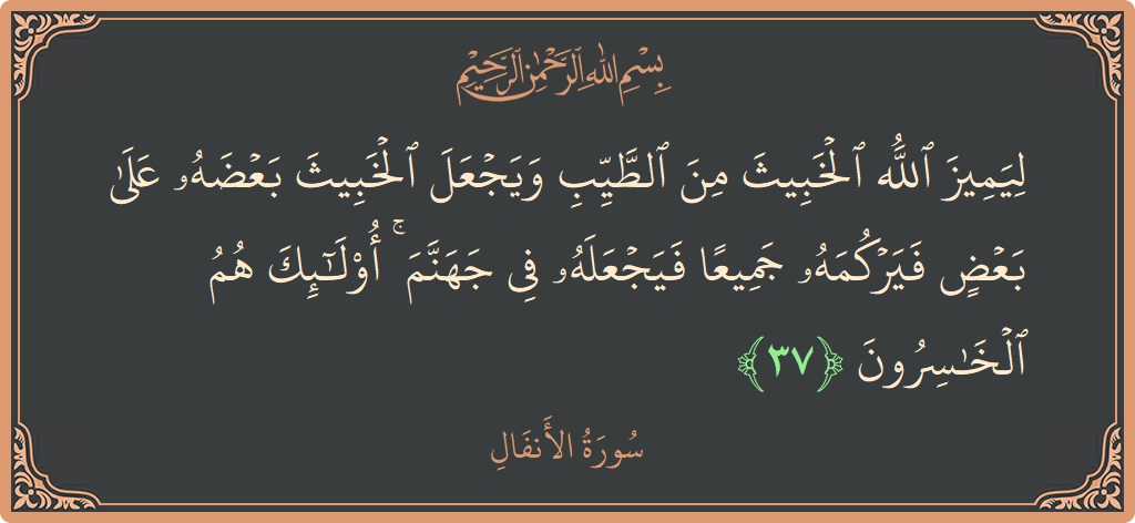 الآية 37 - سورة الأنفال: (ليميز الله الخبيث من الطيب ويجعل الخبيث بعضه على بعض فيركمه جميعا فيجعله في جهنم ۚ أولئك هم الخاسرون...)