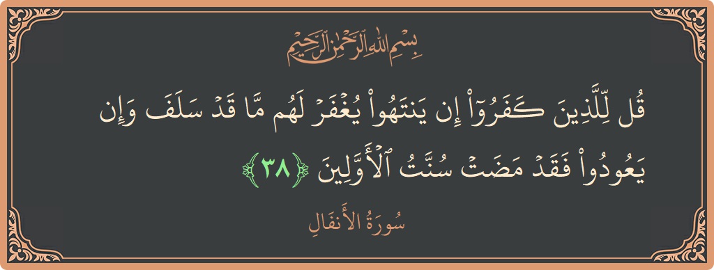 الآية 38 - سورة الأنفال: (قل للذين كفروا إن ينتهوا يغفر لهم ما قد سلف وإن يعودوا فقد مضت سنت الأولين...)