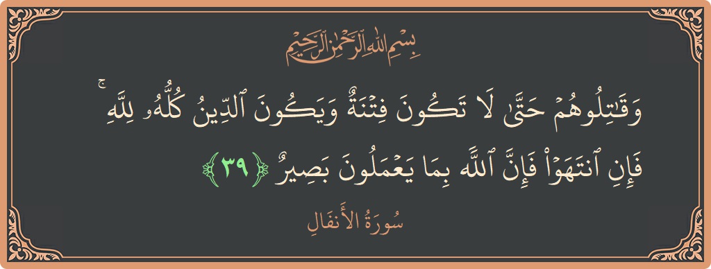 الآية 39 - سورة الأنفال: (وقاتلوهم حتى لا تكون فتنة ويكون الدين كله لله ۚ فإن انتهوا فإن الله بما يعملون بصير...)
