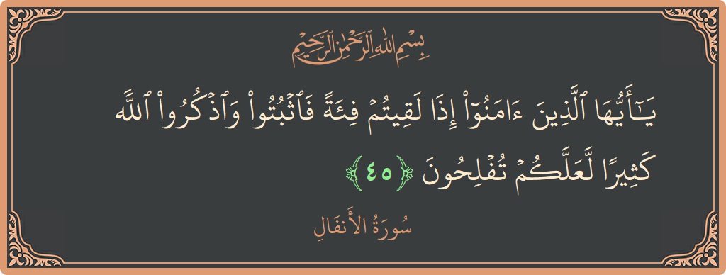 الآية 45 - سورة الأنفال: (يا أيها الذين آمنوا إذا لقيتم فئة فاثبتوا واذكروا الله كثيرا لعلكم تفلحون...)