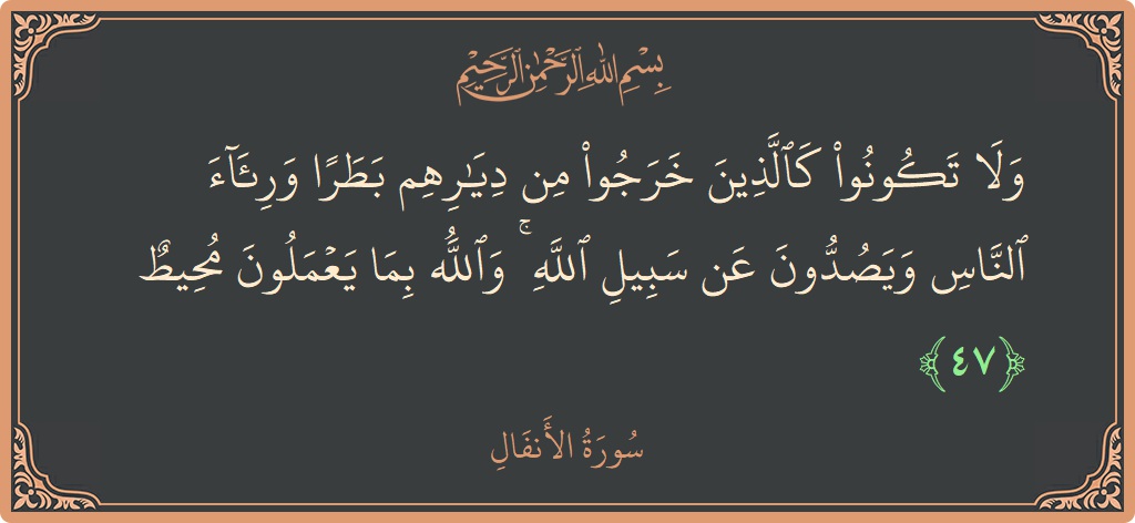 الآية 47 - سورة الأنفال: (ولا تكونوا كالذين خرجوا من ديارهم بطرا ورئاء الناس ويصدون عن سبيل الله ۚ والله بما يعملون محيط...)