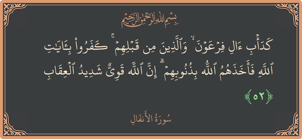 الآية 52 - سورة الأنفال: (كدأب آل فرعون ۙ والذين من قبلهم ۚ كفروا بآيات الله فأخذهم الله بذنوبهم ۗ إن الله قوي شديد العقاب...)