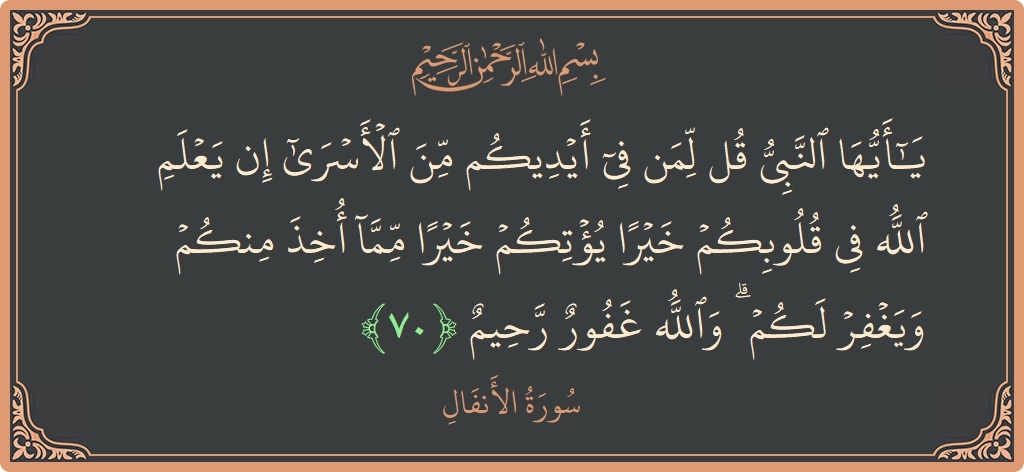 الآية 70 - سورة الأنفال: (يا أيها النبي قل لمن في أيديكم من الأسرى إن يعلم الله في قلوبكم خيرا يؤتكم خيرا مما أخذ منكم...)