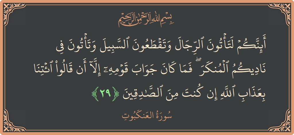 Verse 29 - Surah Al-Ankaboot: (أئنكم لتأتون الرجال وتقطعون السبيل وتأتون في ناديكم المنكر ۖ فما كان جواب قومه إلا أن قالوا ائتنا بعذاب الله...) - English