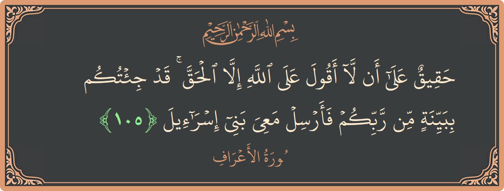 آیت 105 - سورہ اعراف: (حقيق على أن لا أقول على الله إلا الحق ۚ قد جئتكم ببينة من ربكم فأرسل معي بني إسرائيل...) - اردو