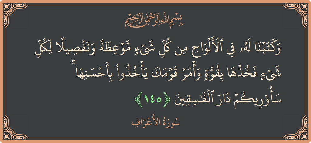 آیت 145 - سورہ اعراف: (وكتبنا له في الألواح من كل شيء موعظة وتفصيلا لكل شيء فخذها بقوة وأمر قومك يأخذوا بأحسنها ۚ سأريكم دار...) - اردو