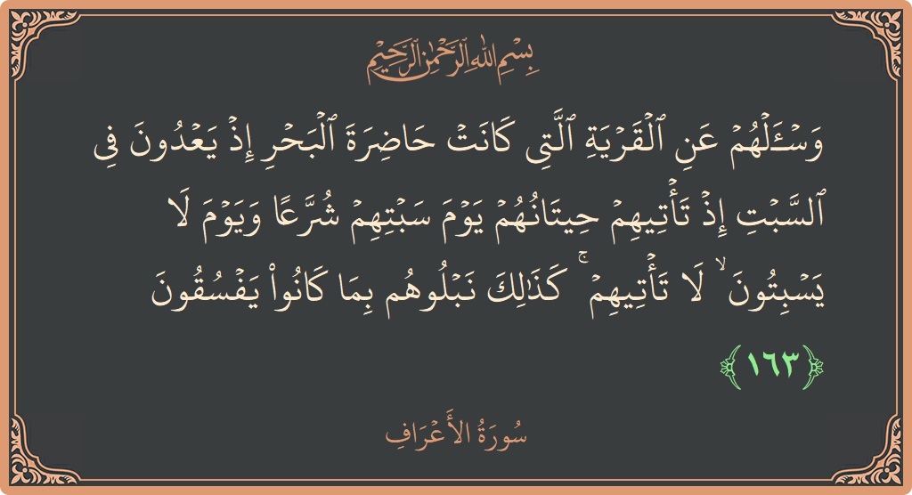 آیت 163 - سورہ اعراف: (واسألهم عن القرية التي كانت حاضرة البحر إذ يعدون في السبت إذ تأتيهم حيتانهم يوم سبتهم شرعا ويوم لا يسبتون...) - اردو