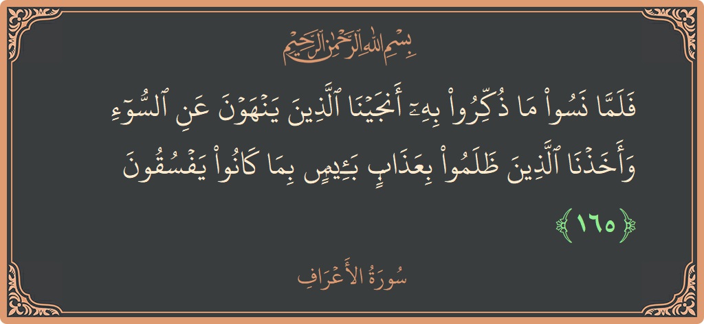 الآية 165 - سورة الأعراف: (فلما نسوا ما ذكروا به أنجينا الذين ينهون عن السوء وأخذنا الذين ظلموا بعذاب بئيس بما كانوا يفسقون...)