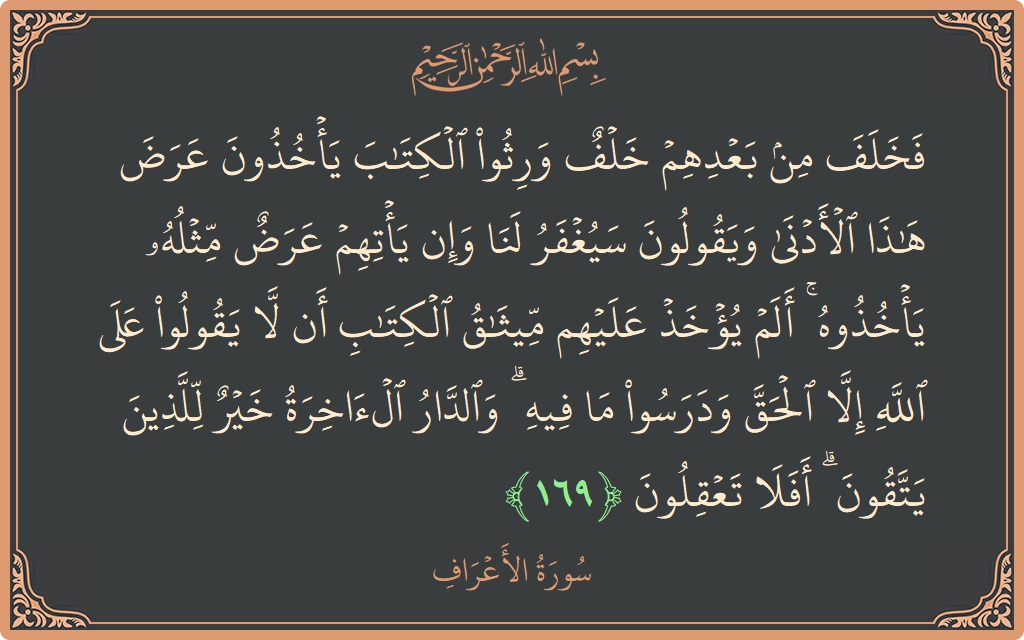 الآية 169 - سورة الأعراف: (فخلف من بعدهم خلف ورثوا الكتاب يأخذون عرض هذا الأدنى ويقولون سيغفر لنا وإن يأتهم عرض مثله يأخذوه ۚ ألم...)