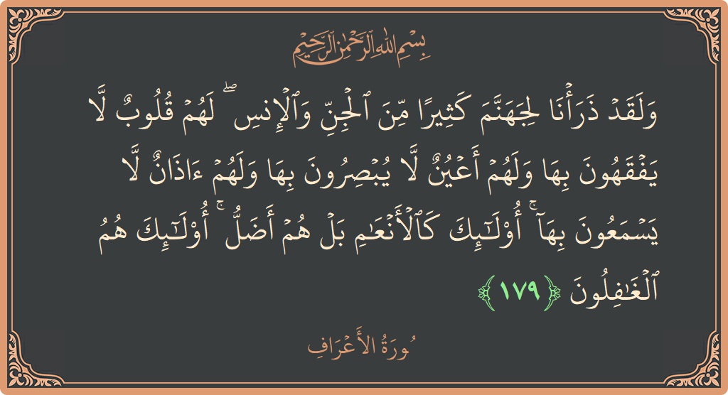 الآية 179 - سورة الأعراف: (ولقد ذرأنا لجهنم كثيرا من الجن والإنس ۖ لهم قلوب لا يفقهون بها ولهم أعين لا يبصرون بها ولهم آذان...)