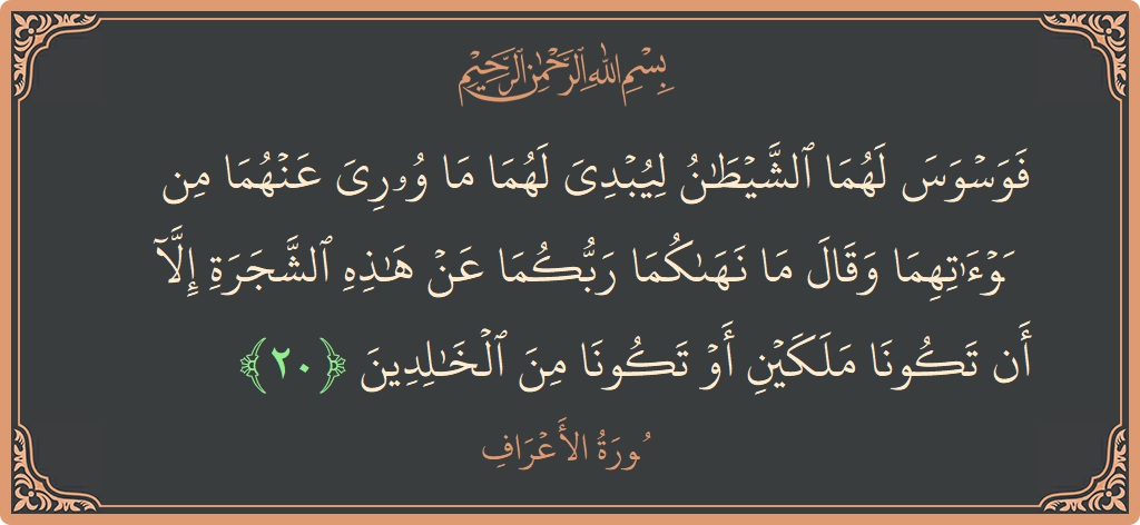 الآية 20 - سورة الأعراف: (فوسوس لهما الشيطان ليبدي لهما ما ووري عنهما من سوآتهما وقال ما نهاكما ربكما عن هذه الشجرة إلا أن تكونا...)