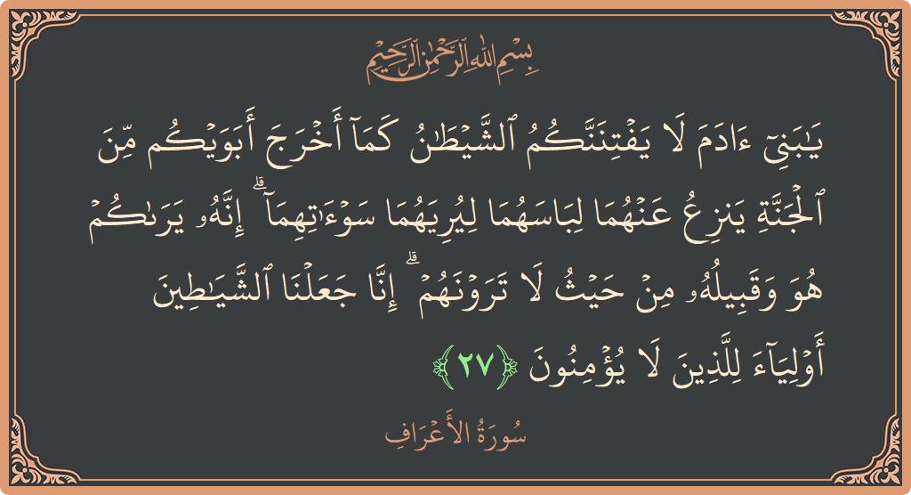 Verse 27 - Surah Al-A'raaf: (يا بني آدم لا يفتننكم الشيطان كما أخرج أبويكم من الجنة ينزع عنهما لباسهما ليريهما سوآتهما ۗ إنه يراكم هو...) - English