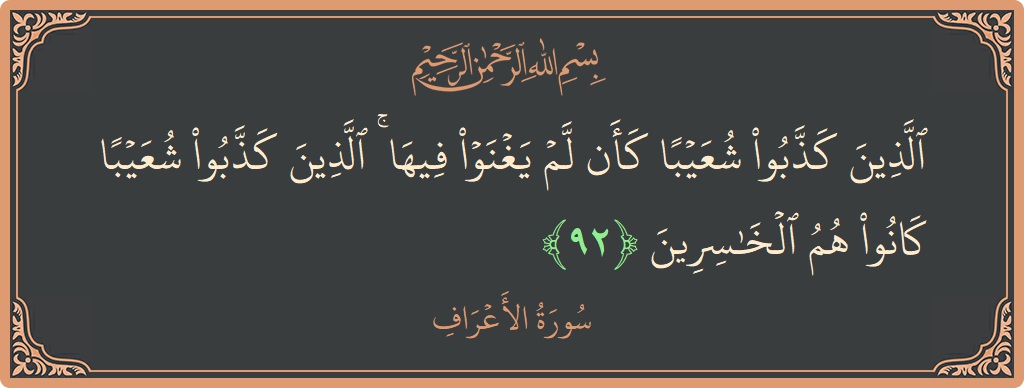 الآية 92 - سورة الأعراف: (الذين كذبوا شعيبا كأن لم يغنوا فيها ۚ الذين كذبوا شعيبا كانوا هم الخاسرين...)