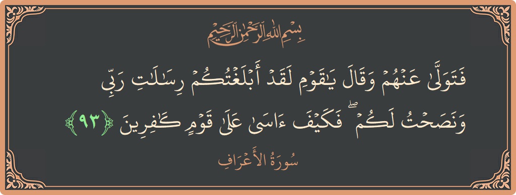 الآية 93 - سورة الأعراف: (فتولى عنهم وقال يا قوم لقد أبلغتكم رسالات ربي ونصحت لكم ۖ فكيف آسى على قوم كافرين...)