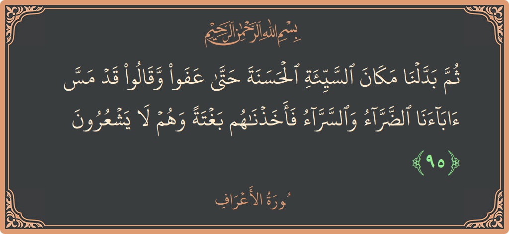 آیت 95 - سورہ اعراف: (ثم بدلنا مكان السيئة الحسنة حتى عفوا وقالوا قد مس آباءنا الضراء والسراء فأخذناهم بغتة وهم لا يشعرون...) - اردو