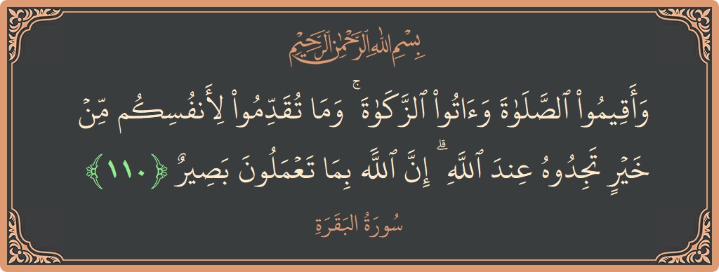 الآية 110 - سورة البقرة: (وأقيموا الصلاة وآتوا الزكاة ۚ وما تقدموا لأنفسكم من خير تجدوه عند الله ۗ إن الله بما تعملون بصير...)