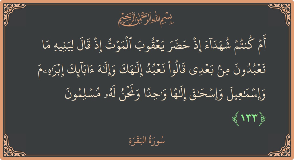 آیت 133 - سورۃ البقرہ: (أم كنتم شهداء إذ حضر يعقوب الموت إذ قال لبنيه ما تعبدون من بعدي قالوا نعبد إلهك وإله آبائك إبراهيم...) - اردو