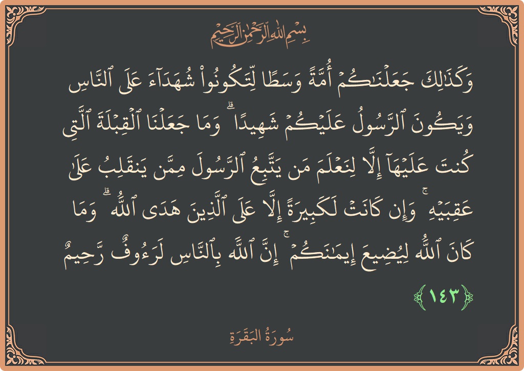 Ayat 143 - Surat Al Baqarah: (وكذلك جعلناكم أمة وسطا لتكونوا شهداء على الناس ويكون الرسول عليكم شهيدا ۗ وما جعلنا القبلة التي كنت عليها إلا...) - Indonesia